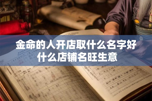 金命的人开店取什么名字好 什么店铺名旺生意