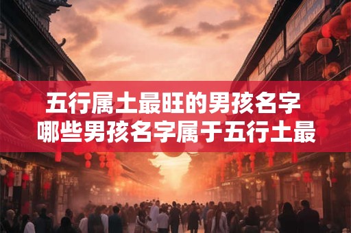 五行属土最旺的男孩名字 哪些男孩名字属于五行土最旺的范畴