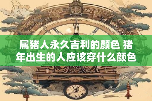 属猪人永久吉利的颜色 猪年出生的人应该穿什么颜色