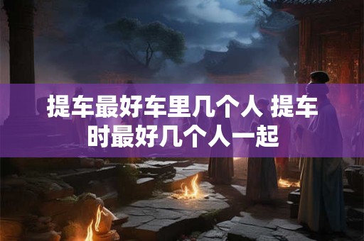 提车最好车里几个人 提车时最好几个人一起