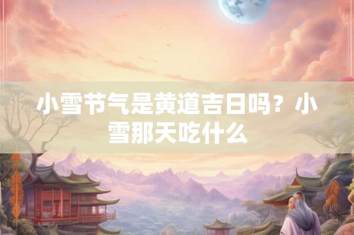 小雪节气是黄道吉日吗？小雪那天吃什么