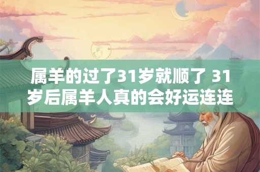 属羊的过了31岁就顺了 31岁后属羊人真的会好运连连吗