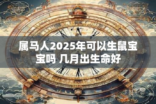 详细阅读:属马人2025年可以生鼠宝宝吗 几月出生命好 属马人2025年可以生鼠宝宝吗 几月出生命好