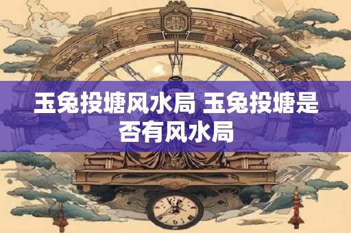 玉兔投塘风水局 玉兔投塘是否有风水局