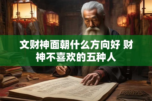 文财神面朝什么方向好 财神不喜欢的五种人 文财神面朝什么方向好 财神不喜欢的五种人