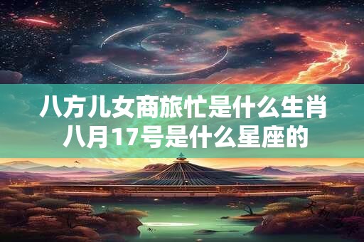 八方儿女商旅忙是什么生肖 八月17号是什么星座的