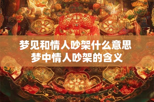 梦见和情人吵架什么意思 梦中情人吵架的含义