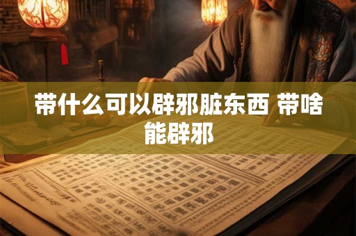 带什么可以辟邪脏东西 带啥能辟邪