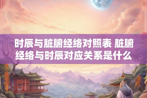 时辰与脏腑经络对照表 脏腑经络与时辰对应关系是什么
