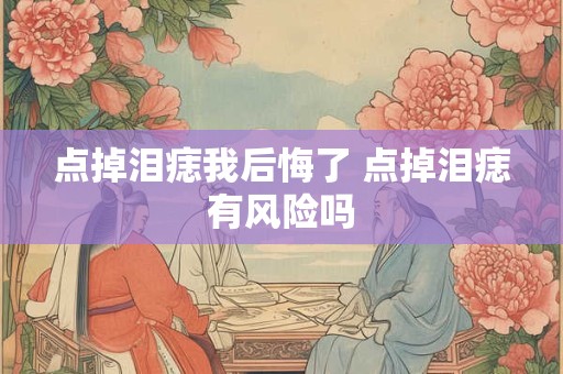 点掉泪痣我后悔了 点掉泪痣有风险吗