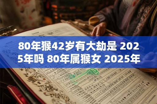 80年猴42岁有大劫是 2025年吗 80年属猴女 2025年财运如何