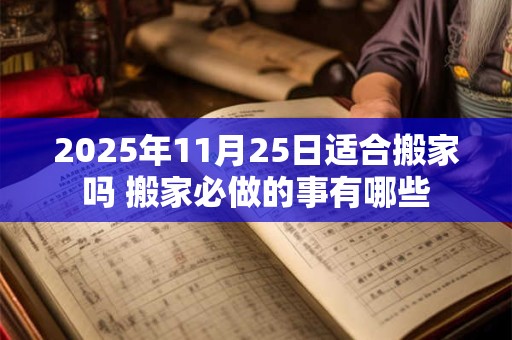 2025年11月25日适合搬家吗 搬家必做的事有哪些