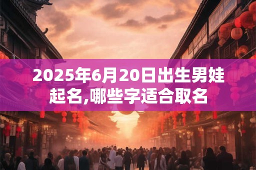 2025年6月20日出生男娃起名,哪些字适合取名