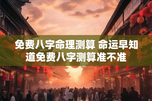 免费八字命理测算 命运早知道免费八字测算准不准