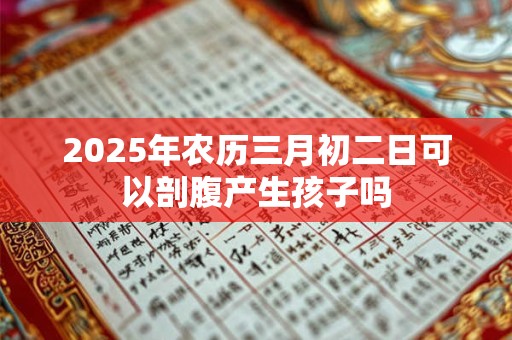 2026年农历三月初二日可以剖腹产生孩子吗 2026年农历三月初二日可以剖腹产生孩子吗