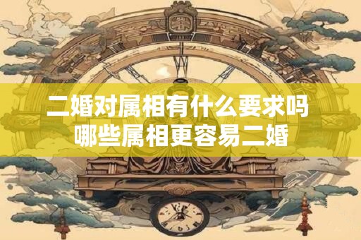 二婚对属相有什么要求吗 哪些属相更容易二婚
