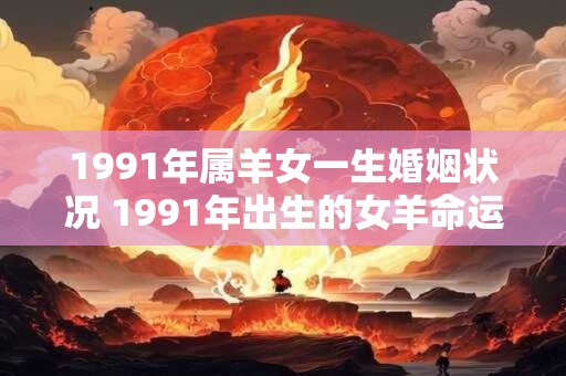 1991年属羊女一生婚姻状况 1991年出生的女羊命运如何婚姻状况如何