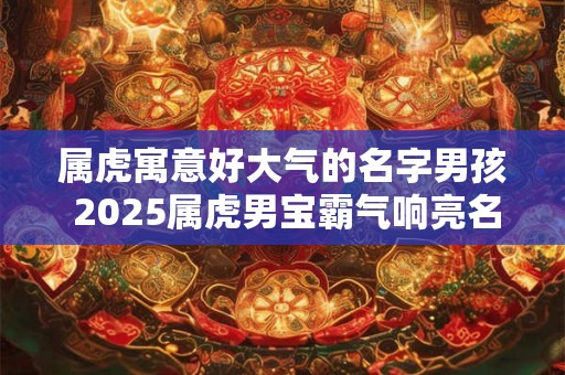 属虎寓意好大气的名字男孩 2025属虎男宝霸气响亮名字
