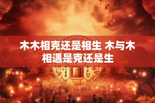 木木相克还是相生 木与木相遇是克还是生