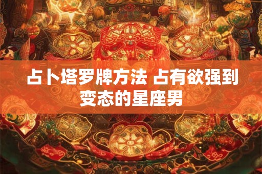 占卜塔罗牌方法 占有欲强到变态的星座男