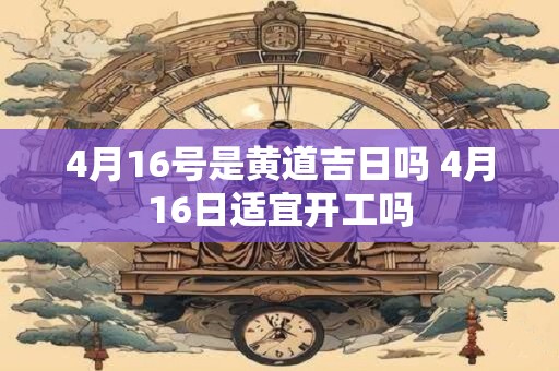 4月16号是黄道吉日吗 4月16日适宜开工吗