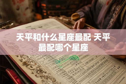天平和什么星座最配 天平最配哪个星座