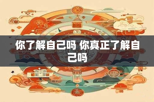 你了解自己吗 你真正了解自己吗