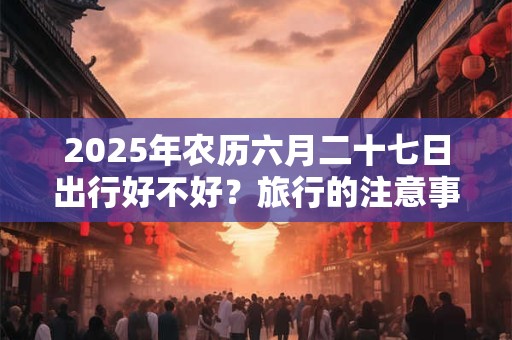 2026年农历六月二十七日出行好不好？旅行的注意事项