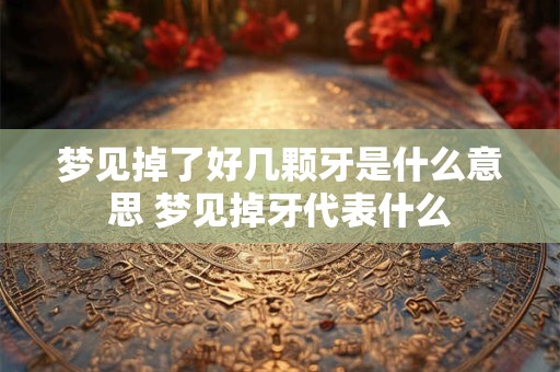 梦见掉了好几颗牙是什么意思 梦见掉牙代表什么