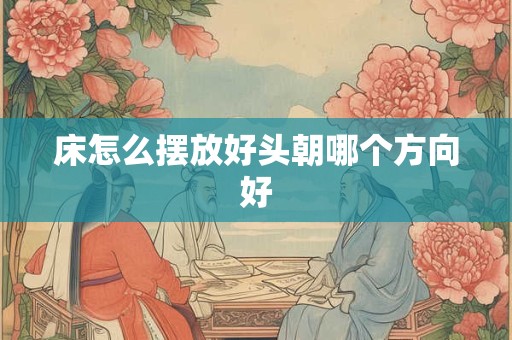 床怎么摆放好头朝哪个方向好