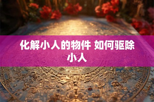 化解小人的物件 如何驱除小人
