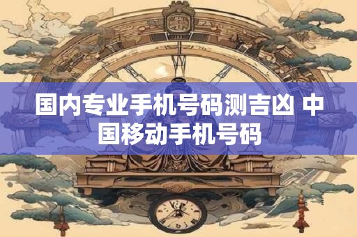 国内专业手机号码测吉凶 中国移动手机号码