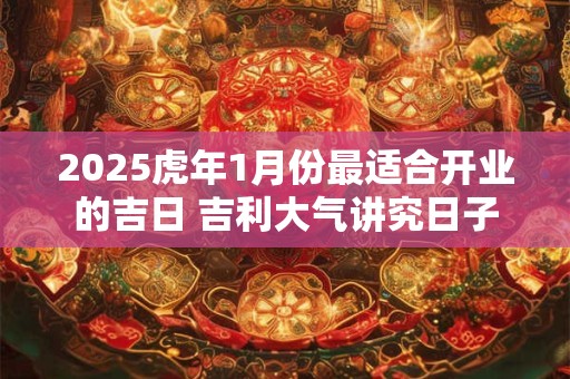 2025虎年1月份最适合开业的吉日 吉利大气讲究日子