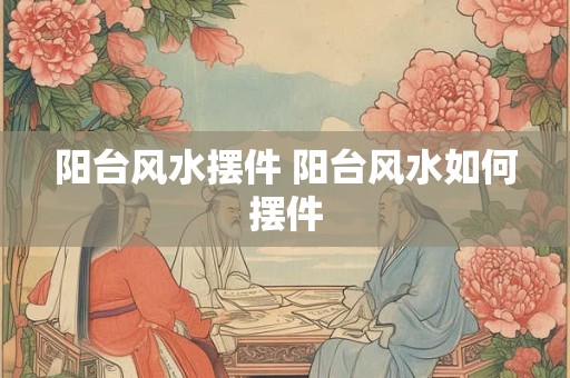 阳台风水摆件 阳台风水如何摆件