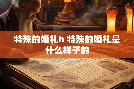 特殊的婚礼h 特殊的婚礼是什么样子的