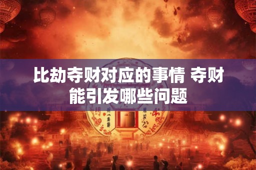 比劫夺财对应的事情 夺财能引发哪些问题