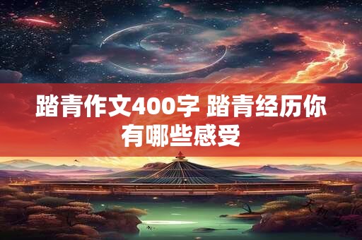 踏青作文400字 踏青经历你有哪些感受