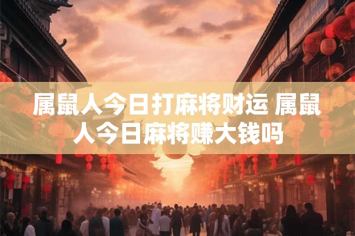 属鼠人今日打麻将财运 属鼠人今日麻将赚大钱吗