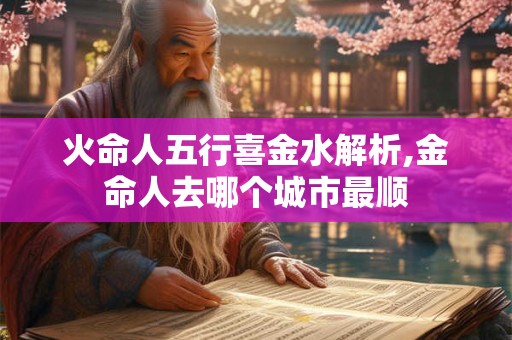 火命人五行喜金水解析,金命人去哪个城市最顺