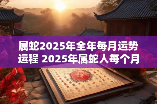 属蛇2026年全年每月运势运程 2026年属蛇人每个月的运势如何 属蛇2026年全年每月运势运程 2026年属蛇人每个月的运势如何