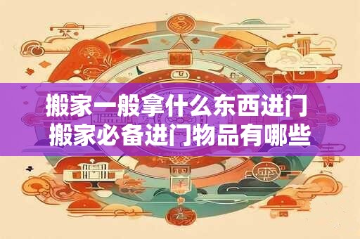 搬家一般拿什么东西进门 搬家必备进门物品有哪些 搬家一般拿什么东西进门 搬家必备进门物品有哪些