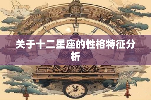 关于十二星座的性格特征分析 关于十二星座的性格特征分析