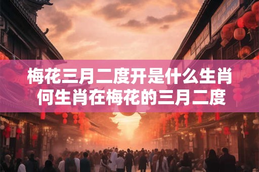 梅花三月二度开是什么生肖 何生肖在梅花的三月二度开