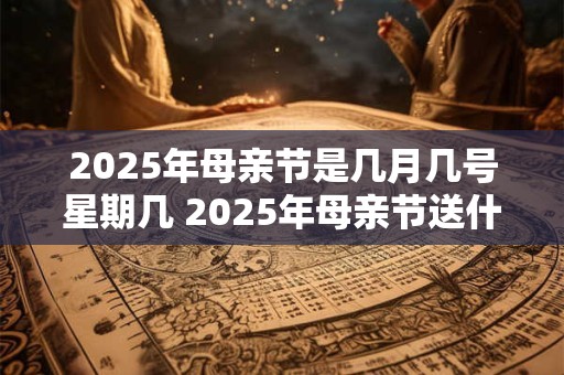 2025年母亲节是几月几号星期几 2025年母亲节送什么礼物有意义