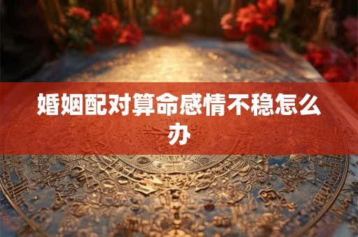 婚姻配对算命感情不稳怎么办