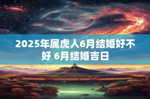 2025年属虎人6月结婚好不好 6月结婚吉日