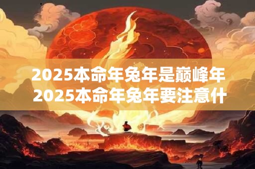 2025本命年兔年是巅峰年 2025本命年兔年要注意什么