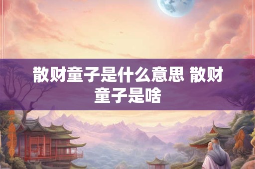 散财童子是什么意思 散财童子是啥