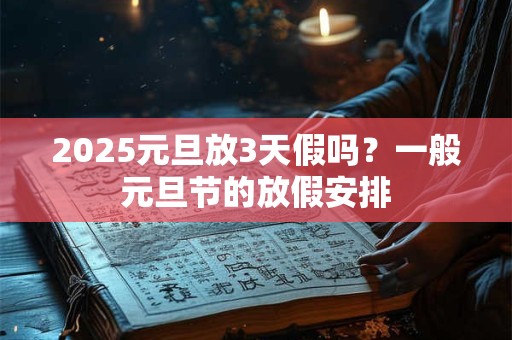 2025元旦放3天假吗？一般元旦节的放假安排