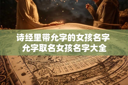诗经里带允字的女孩名字 允字取名女孩名字大全